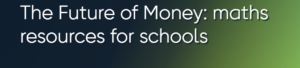 Text that reads "The Future of Money: maths resources for schools", in white on a background that fades from dark green on the left to a lighter green on the right